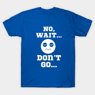 No wait... Don't go... T-Shirt